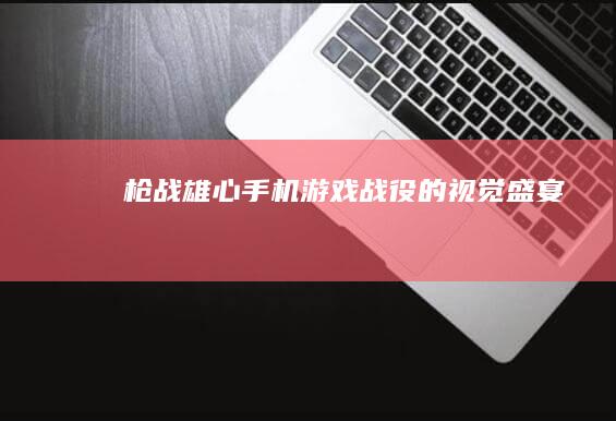 枪战雄心：手机游戏战役的视觉盛宴