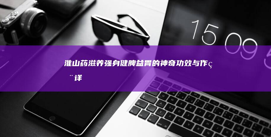 淮山药：滋养强身、健脾益胃的神奇功效与作用详解